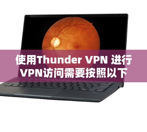 使用Thunder VPN 进行VPN访问需要按照以下步骤操作，确保安全和有效
