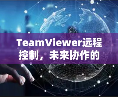 TeamViewer远程控制,未来协作的革新力量 TeamViewer远程控制,未来协作的革新力量