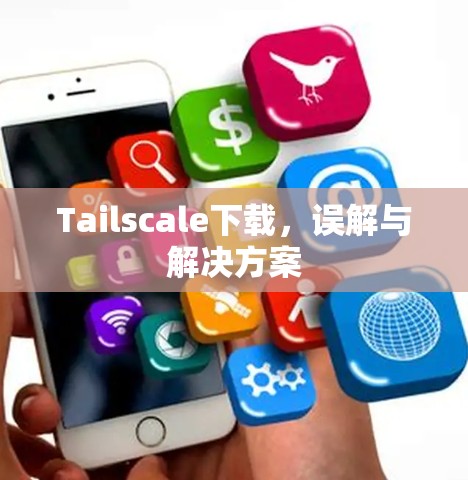 Tailscale下载,误解与解决方案 Tailscale下载,误解与解决方案