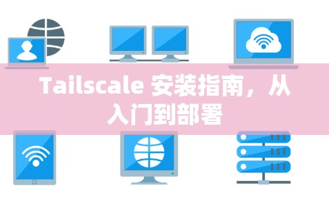 Tailscale 安装指南，从入门到部署