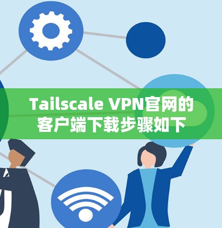 Tailscale VPN官网的客户端下载步骤如下 Tailscale VPN官网的客户端下载步骤如下