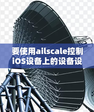要使用ailscale控制iOS设备上的设备设置，您可以按照以下步骤操作