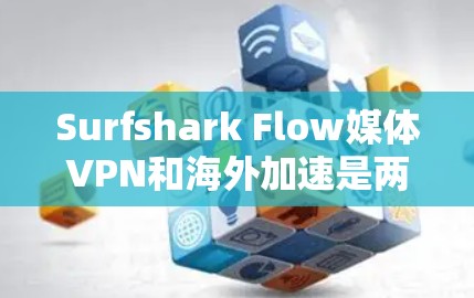 Surfshark Flow媒体VPN和海外加速是两个不同的服务，它们在功能和用途上有所不同。以下是它们的主要区别和用途