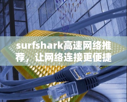 surfshark高速网络推荐，让网络连接更便捷