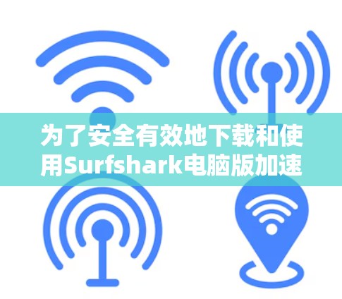 为了安全有效地下载和使用Surfshark电脑版加速工具，以下是详细的步骤指南