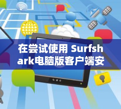 在尝试使用 Surfshark电脑版客户端安装时，可能遇到以下问题的解决方法