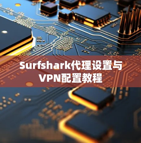 Surfshark代理设置与VPN配置教程