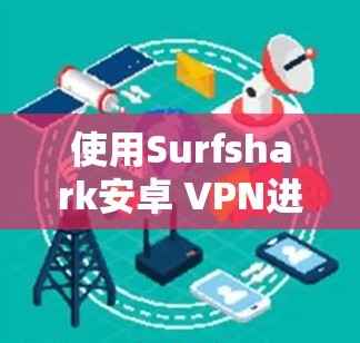 使用Surfshark安卓 VPN进行手机科学上网,以下是一个清晰的指南,帮助你顺利开始 使用Surfshark安卓 VPN进行手机科学上网,以下是一个清晰的指南,帮助你顺利开始