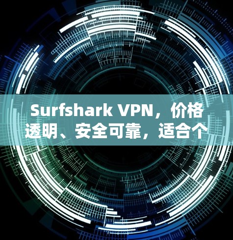 Surfshark VPN，价格透明、安全可靠，适合个人和企业用户