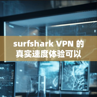 surfshark VPN 的真实速度体验可以从以下几个方面进行评估 surfshark VPN 的真实速度体验可以从以下几个方面进行评估