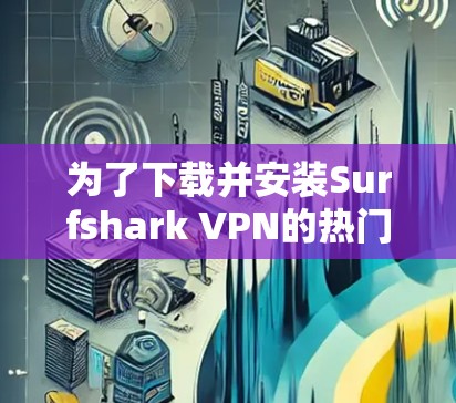 为了下载并安装Surfshark VPN的热门版本，您可以按照以下步骤进行