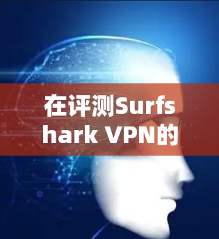 在评测Surfshark VPN的功能时，特别是设备连接体验方面时，以下是一些关键点和总结