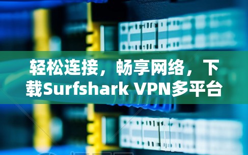 轻松连接，畅享网络，下载Surfshark VPN多平台轻松解决网络连接问题