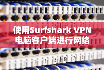 使用Surfshark VPN电脑客户端进行网络防护时，可以有效地防范网络攻击。以下是对该工具的详细步骤和注意事项
