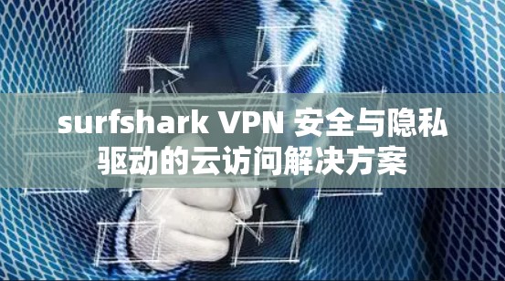 surfshark VPN 安全与隐私驱动的云访问解决方案 surfshark VPN 安全与隐私驱动的云访问解决方案