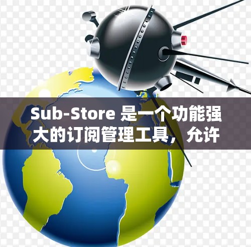 Sub-Store 是一个功能强大的订阅管理工具，允许用户管理多个订阅分支和订阅类型。如果你正在使用 Sub-Store 客户端进行订阅更新，以下是一个详细的步骤指南，帮助你完成订阅更新操作