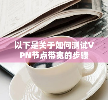以下是关于如何测试VPN节点带宽的步骤 以下是关于如何测试VPN节点带宽的步骤