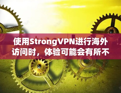 使用StrongVPN进行海外访问时,体验可能会有所不同,但总体来说,它是一个安全可靠的选择。以下是一些可能的使用体验和注意事项 使用StrongVPN进行海外访问时,体验可能会有所不同,但总体来说,它是一个安全可靠的选择。以下是一些可能的使用体验和注意事项
