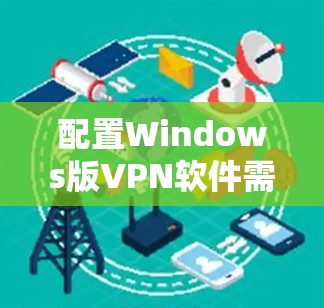 配置Windows版VPN软件需要遵循以下步骤，确保安全和高效。以下是一个清晰的指南