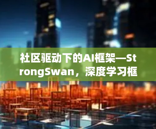 社区驱动下的AI框架—StrongSwan，深度学习框架的创新与实践