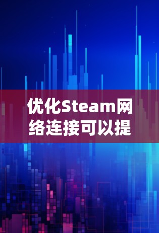 优化Steam网络连接可以提升用户体验和系统性能。以下是一步步的建议