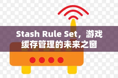 Stash Rule Set,游戏缓存管理的未来之窗 Stash Rule Set,游戏缓存管理的未来之窗