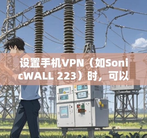 设置手机VPN（如SonicWALL 223）时，可以按照以下步骤进行配置