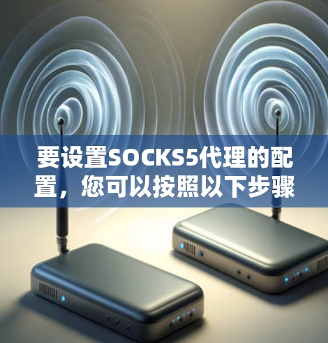 要设置SOCKS5代理的配置,您可以按照以下步骤进行 要设置SOCKS5代理的配置,您可以按照以下步骤进行