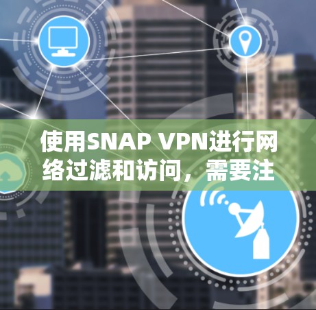 使用SNAP VPN进行网络过滤和访问，需要注意以下步骤和安全措施