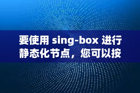 要使用 sing-box 进行静态化节点,您可以按照以下步骤进行配置。以下是一个详细的示例 要使用 sing-box 进行静态化节点,您可以按照以下步骤进行配置。以下是一个详细的示例