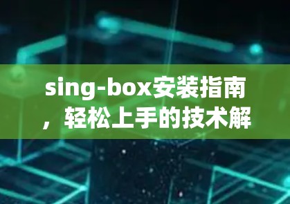 sing-box安装指南，轻松上手的技术解析