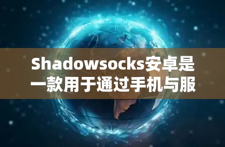 Shadowsocks安卓是一款用于通过手机与服务器进行通信的手机代理工具，通常用于视频通话或在线游戏。以下是一个详细的手机代理设置指南，帮助您正确设置Shadowsocks的代理配置