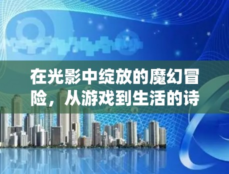 在光影中绽放的魔幻冒险,从游戏到生活的诗意栖居 在光影中绽放的魔幻冒险,从游戏到生活的诗意栖居