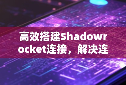 高效搭建Shadowrocket连接，解决连接问题的必修课