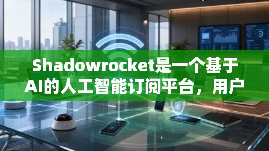 Shadowrocket是一个基于AI的人工智能订阅平台，用户可以通过订阅其内容来获取实时信息。如果您需要修改或转换订阅信息，请按照以下步骤操作