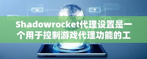 Shadowrocket代理设置是一个用于控制游戏代理功能的工具，涉及多个缓存文件和参数。以下是详细的代理设置步骤和解释