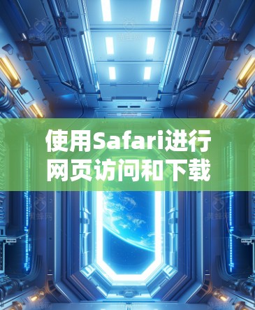 使用Safari进行网页访问和下载是一项实用且友好的技能，尤其适合对MacOS不太熟悉的人。以下是对Safari的详细指南