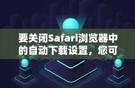要关闭Safari浏览器中的自动下载设置，您可以按照以下步骤操作