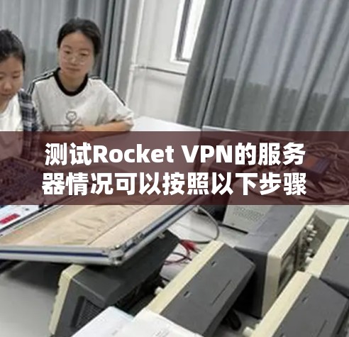 测试Rocket VPN的服务器情况可以按照以下步骤进行