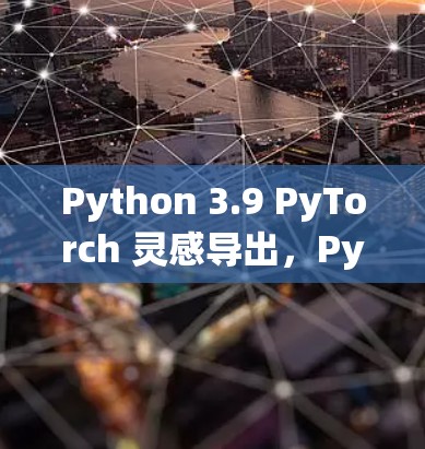 Python 3.9 PyTorch 灵感导出,PyTorch 1.11 超级优化 Python 3.9 PyTorch 灵感导出,PyTorch 1.11 超级优化