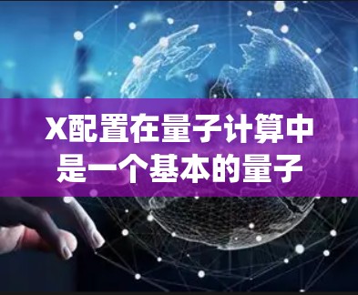 X配置在量子计算中是一个基本的量子操作,用于调整qubit的状态。以下是对X配置的详细说明 X配置在量子计算中是一个基本的量子操作,用于调整qubit的状态。以下是对X配置的详细说明