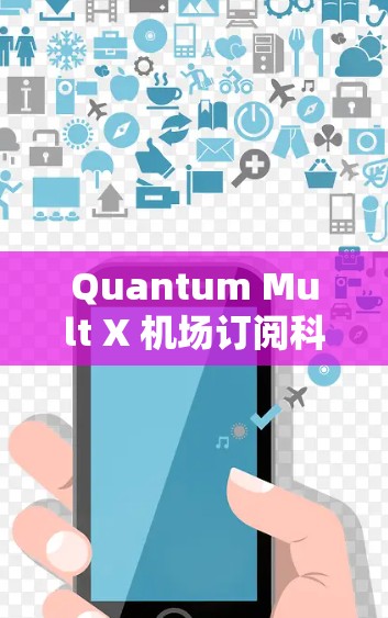 Quantum Mult X 机场订阅科学上网服务是一个通用的步骤指南，适用于在机场或其他地点使用。以下是一个详细的指导步骤，帮助您顺利订阅科学上网服务