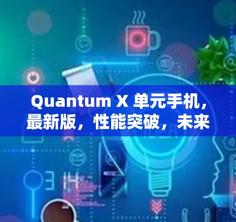 Quantum X 单元手机,最新版,性能突破,未来领先 Quantum X 单元手机,最新版,性能突破,未来领先