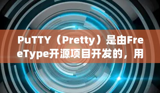 PuTTY（Pretty）是由FreeType开源项目开发的，用于在Web端和移动端之间无缝连接的工具。它支持在浏览器和移动应用之间切换界面，适合处理网页、应用和工具