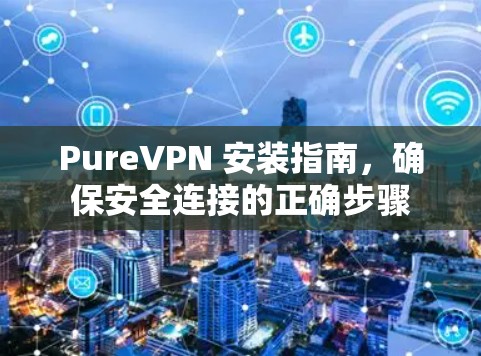PureVPN 安装指南,确保安全连接的正确步骤 PureVPN 安装指南,确保安全连接的正确步骤