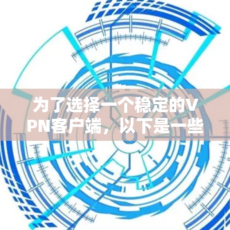 为了选择一个稳定的VPN客户端，以下是一些关键考虑因素和推荐步骤