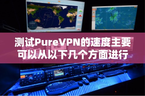 测试PureVPN的速度主要可以从以下几个方面进行分析