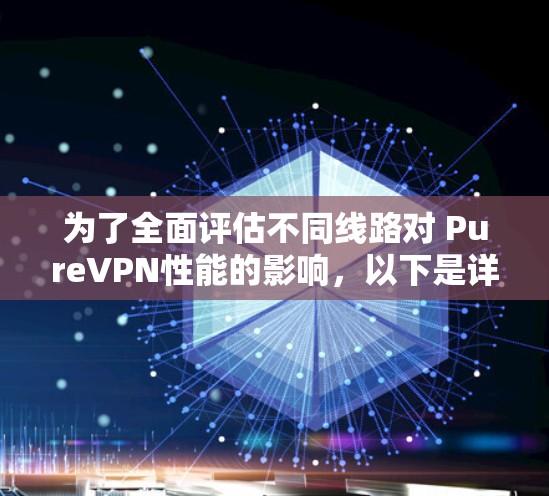为了全面评估不同线路对 PureVPN性能的影响,以下是详细的步骤和分析 为了全面评估不同线路对 PureVPN性能的影响,以下是详细的步骤和分析