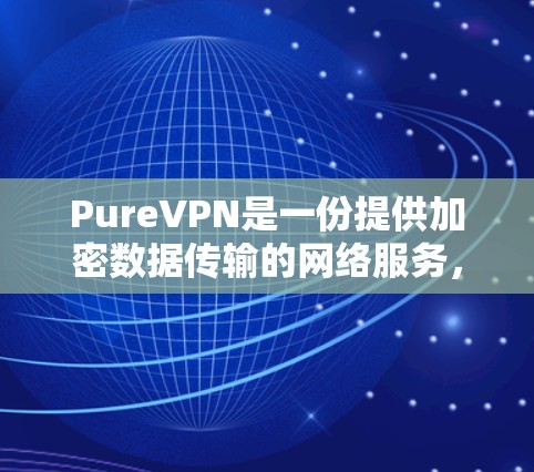 PureVPN是一份提供加密数据传输的网络服务，旨在保护您的数据安全。以下是一个全面的PureVPN使用指南，帮助您有效地使用该服务