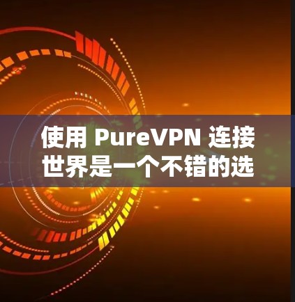 使用 PureVPN 连接世界是一个不错的选择,尤其是因为它基于 ZFS协议,能够提供高度的网络隔离和安全。以下是一步一步的指南,帮助你顺利使用 PureVPN 使用 PureVPN 连接世界是一个不错的选择,尤其是因为它基于 ZFS协议,能够提供高度的网络隔离和安全。以下是一步一步的指南,帮助你顺利使用 PureVPN